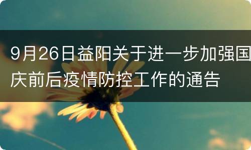 9月26日益阳关于进一步加强国庆前后疫情防控工作的通告