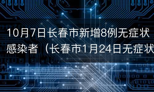 10月7日长春市新增8例无症状感染者（长春市1月24日无症状感染者6）