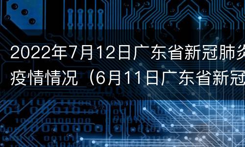 2022年7月12日广东省新冠肺炎疫情情况（6月11日广东省新冠肺炎疫情通报）