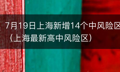 7月19日上海新增14个中风险区（上海最新高中风险区）