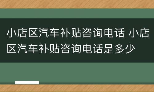 小店区汽车补贴咨询电话 小店区汽车补贴咨询电话是多少