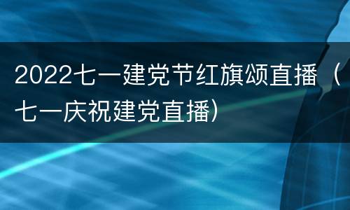 2022七一建党节红旗颂直播（七一庆祝建党直播）