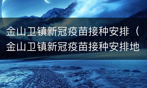 金山卫镇新冠疫苗接种安排（金山卫镇新冠疫苗接种安排地点）