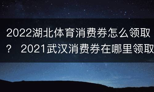 2022湖北体育消费券怎么领取？ 2021武汉消费券在哪里领取
