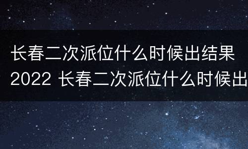 长春二次派位什么时候出结果2022 长春二次派位什么时候出结果2022时间