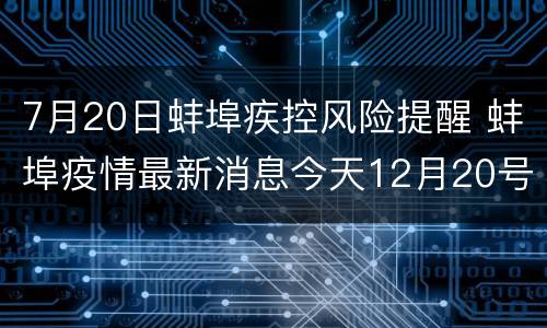 7月20日蚌埠疾控风险提醒 蚌埠疫情最新消息今天12月20号