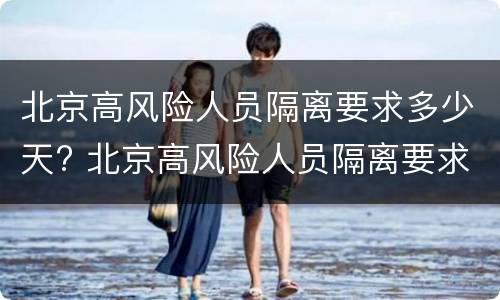 北京高风险人员隔离要求多少天? 北京高风险人员隔离要求多少天