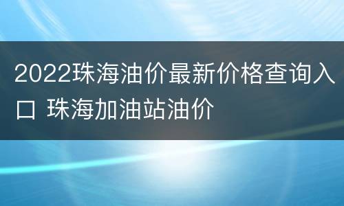 2022珠海油价最新价格查询入口 珠海加油站油价