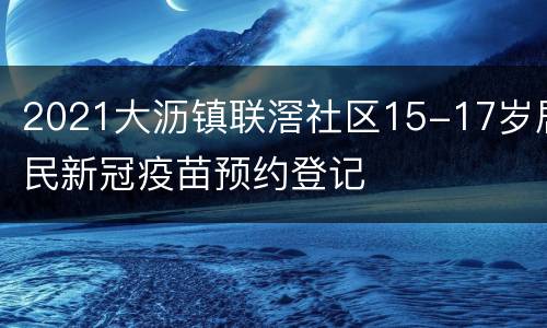 2021大沥镇联滘社区15-17岁居民新冠疫苗预约登记