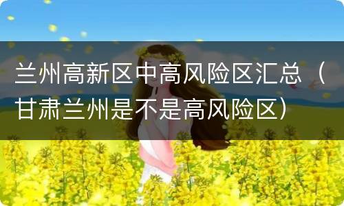 兰州高新区中高风险区汇总（甘肃兰州是不是高风险区）