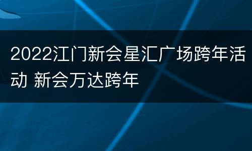 2022江门新会星汇广场跨年活动 新会万达跨年