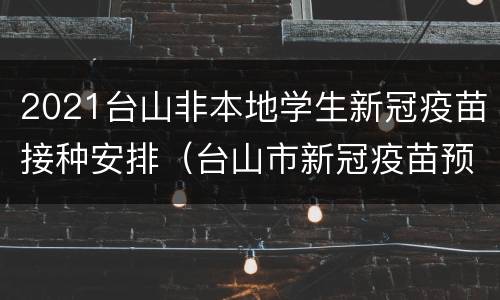 2021台山非本地学生新冠疫苗接种安排（台山市新冠疫苗预约平台）