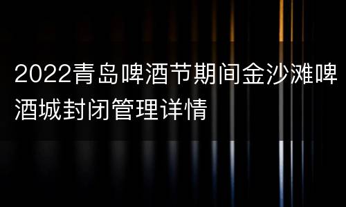 2022青岛啤酒节期间金沙滩啤酒城封闭管理详情