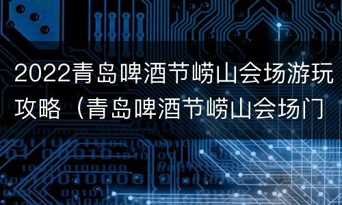 2022青岛啤酒节崂山会场游玩攻略（青岛啤酒节崂山会场门票）