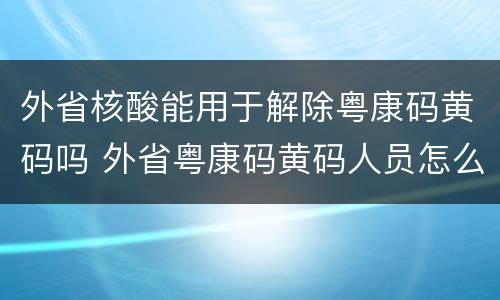 外省核酸能用于解除粤康码黄码吗 外省粤康码黄码人员怎么解除