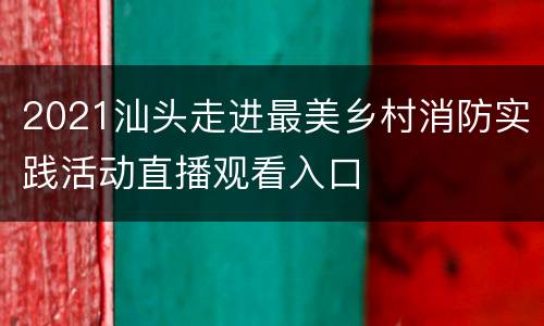 2021汕头走进最美乡村消防实践活动直播观看入口