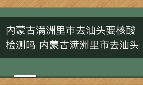 内蒙古满洲里市去汕头要核酸检测吗 内蒙古满洲里市去汕头要核酸检测吗现在