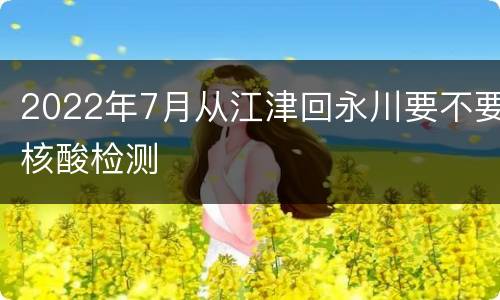2022年7月从江津回永川要不要核酸检测