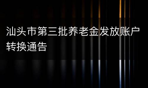 汕头市第三批养老金发放账户转换通告