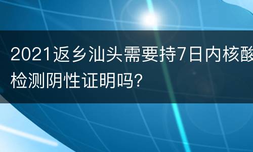 2021返乡汕头需要持7日内核酸检测阴性证明吗？