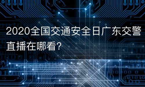 2020全国交通安全日广东交警直播在哪看？