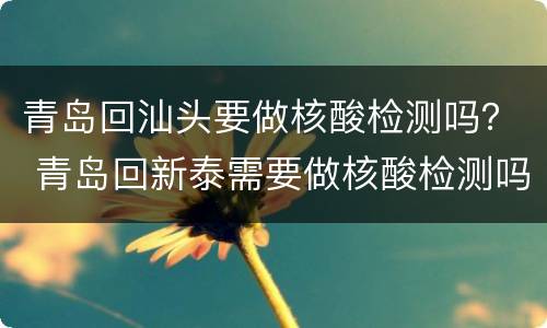 青岛回汕头要做核酸检测吗？ 青岛回新泰需要做核酸检测吗