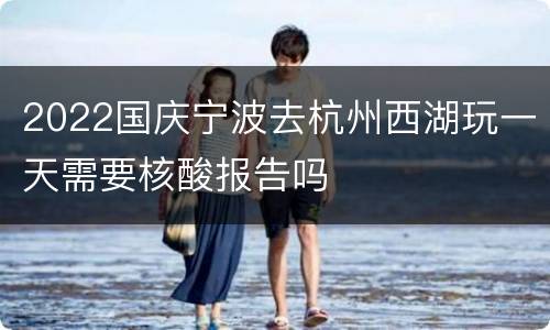 2022国庆宁波去杭州西湖玩一天需要核酸报告吗