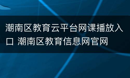 潮南区教育云平台网课播放入口 潮南区教育信息网官网