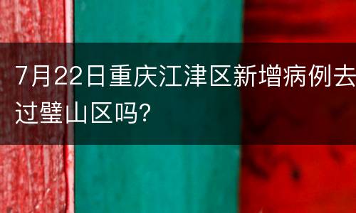 7月22日重庆江津区新增病例去过璧山区吗？