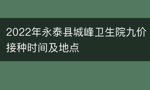 2022年永泰县城峰卫生院九价接种时间及地点