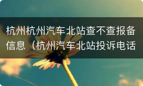 杭州杭州汽车北站查不查报备信息（杭州汽车北站投诉电话）