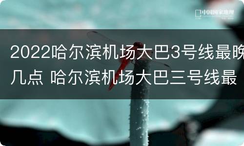 2022哈尔滨机场大巴3号线最晚几点 哈尔滨机场大巴三号线最晚几点