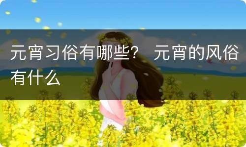 元宵习俗有哪些？ 元宵的风俗有什么