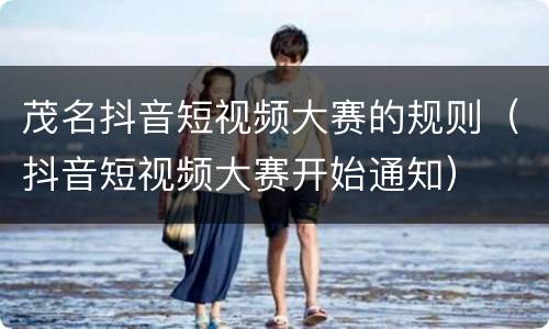 茂名抖音短视频大赛的规则（抖音短视频大赛开始通知）