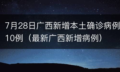 7月28日广西新增本土确诊病例10例（最新广西新增病例）