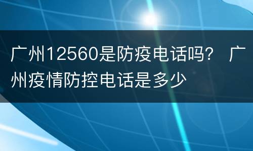 广州12560是防疫电话吗？ 广州疫情防控电话是多少