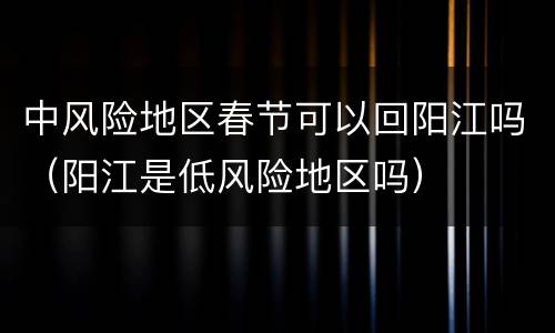 中风险地区春节可以回阳江吗（阳江是低风险地区吗）