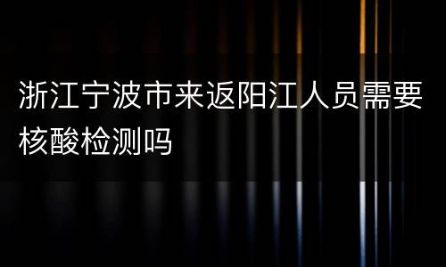 浙江宁波市来返阳江人员需要核酸检测吗