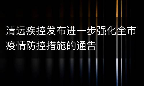 清远疾控发布进一步强化全市疫情防控措施的通告