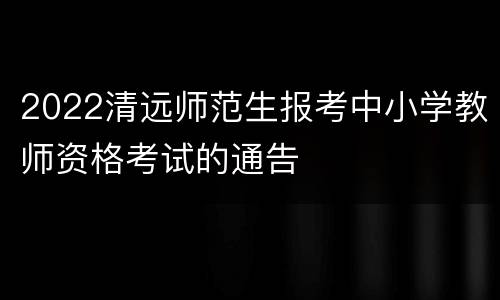 2022清远师范生报考中小学教师资格考试的通告