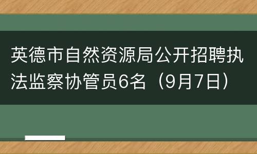 英德市自然资源局公开招聘执法监察协管员6名（9月7日）
