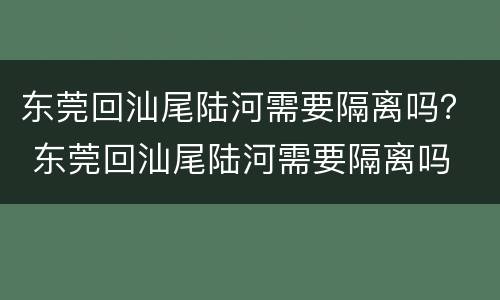 东莞回汕尾陆河需要隔离吗？ 东莞回汕尾陆河需要隔离吗