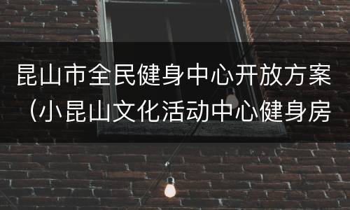 昆山市全民健身中心开放方案（小昆山文化活动中心健身房）