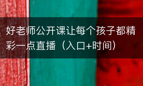 好老师公开课让每个孩子都精彩一点直播（入口+时间）