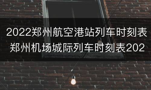 2022郑州航空港站列车时刻表 郑州机场城际列车时刻表2021