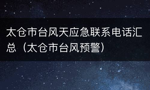 太仓市台风天应急联系电话汇总（太仓市台风预警）