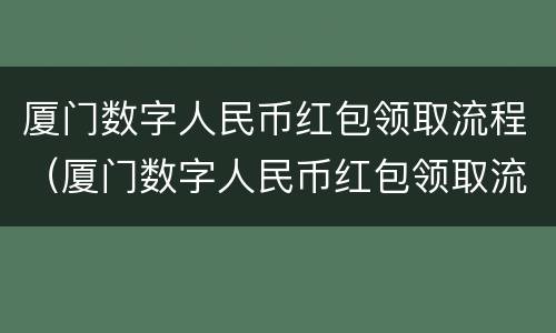 厦门数字人民币红包领取流程（厦门数字人民币红包领取流程视频）