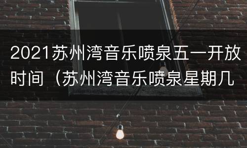 2021苏州湾音乐喷泉五一开放时间（苏州湾音乐喷泉星期几开放）
