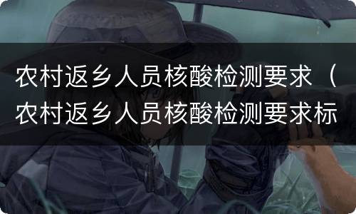 农村返乡人员核酸检测要求（农村返乡人员核酸检测要求标准）