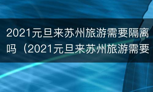 2021元旦来苏州旅游需要隔离吗（2021元旦来苏州旅游需要隔离吗最新消息）